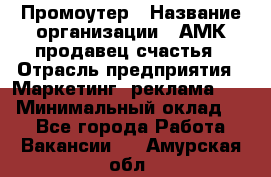 Промоутер › Название организации ­ АМК продавец счастья › Отрасль предприятия ­ Маркетинг, реклама, PR › Минимальный оклад ­ 1 - Все города Работа » Вакансии   . Амурская обл.